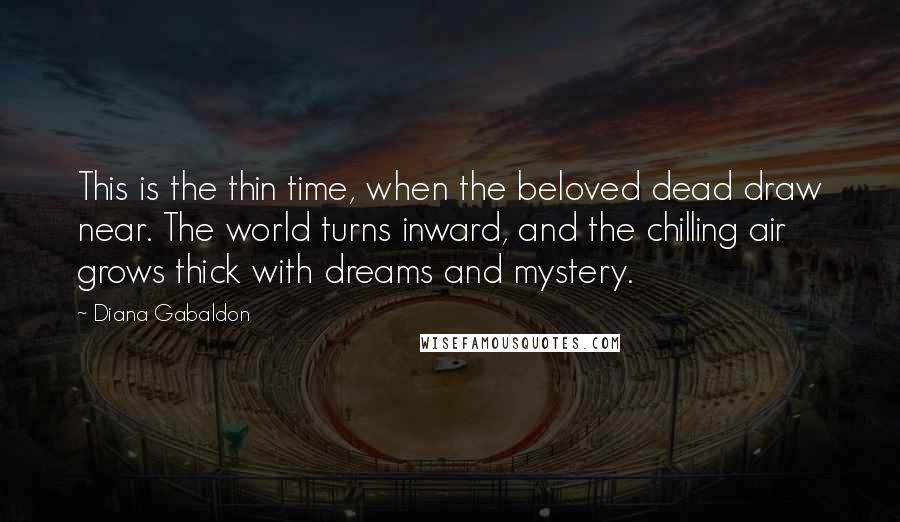 Diana Gabaldon Quotes: This is the thin time, when the beloved dead draw near. The world turns inward, and the chilling air grows thick with dreams and mystery.