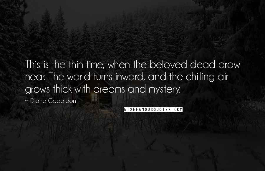 Diana Gabaldon Quotes: This is the thin time, when the beloved dead draw near. The world turns inward, and the chilling air grows thick with dreams and mystery.