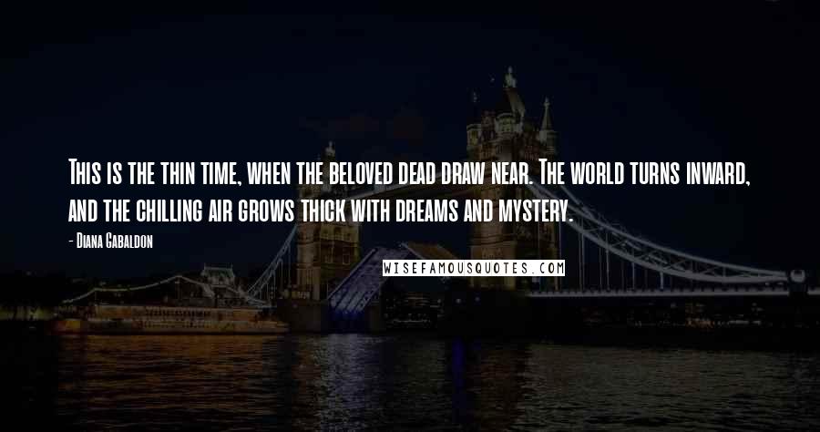 Diana Gabaldon Quotes: This is the thin time, when the beloved dead draw near. The world turns inward, and the chilling air grows thick with dreams and mystery.