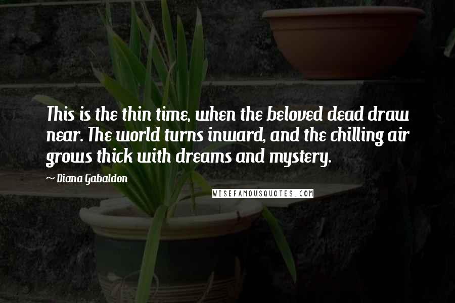 Diana Gabaldon Quotes: This is the thin time, when the beloved dead draw near. The world turns inward, and the chilling air grows thick with dreams and mystery.