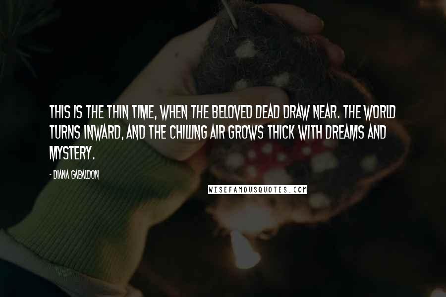 Diana Gabaldon Quotes: This is the thin time, when the beloved dead draw near. The world turns inward, and the chilling air grows thick with dreams and mystery.