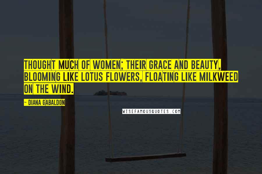 Diana Gabaldon Quotes: thought much of women; their grace and beauty, blooming like lotus flowers, floating like milkweed on the wind.