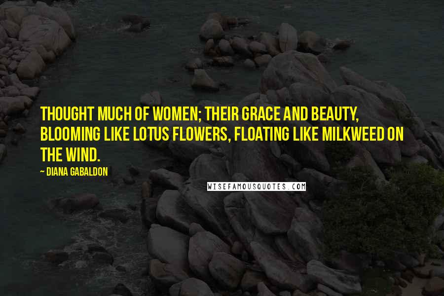 Diana Gabaldon Quotes: thought much of women; their grace and beauty, blooming like lotus flowers, floating like milkweed on the wind.