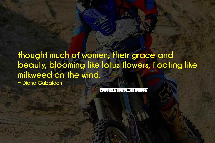 Diana Gabaldon Quotes: thought much of women; their grace and beauty, blooming like lotus flowers, floating like milkweed on the wind.