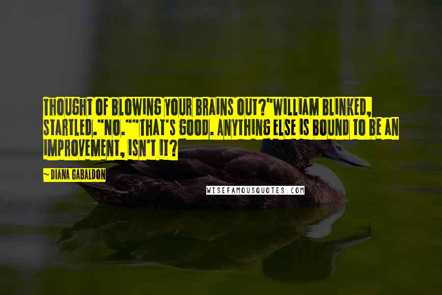 Diana Gabaldon Quotes: Thought of blowing your brains out?"William blinked, startled."No.""That's good. Anything else is bound to be an improvement, isn't it?