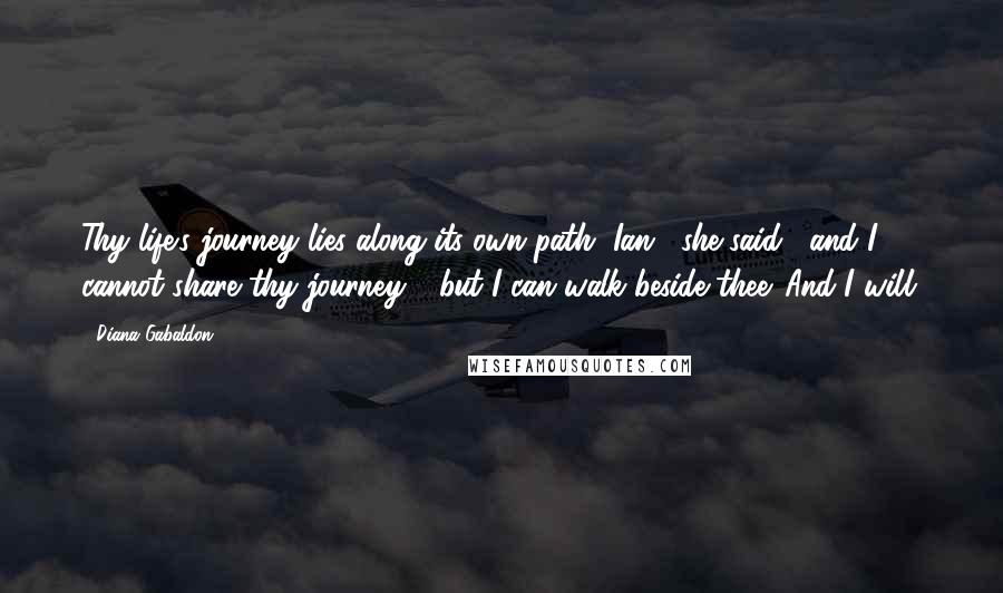 Diana Gabaldon Quotes: Thy life's journey lies along its own path, Ian," she said, "and I cannot share thy journey - but I can walk beside thee. And I will.
