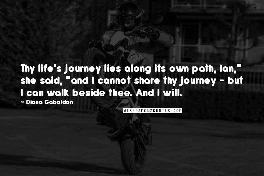 Diana Gabaldon Quotes: Thy life's journey lies along its own path, Ian," she said, "and I cannot share thy journey - but I can walk beside thee. And I will.