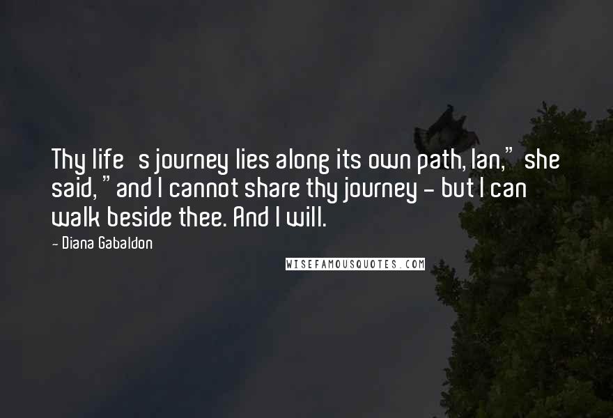 Diana Gabaldon Quotes: Thy life's journey lies along its own path, Ian," she said, "and I cannot share thy journey - but I can walk beside thee. And I will.