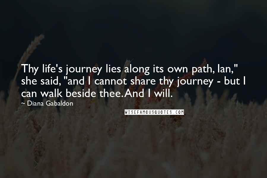 Diana Gabaldon Quotes: Thy life's journey lies along its own path, Ian," she said, "and I cannot share thy journey - but I can walk beside thee. And I will.