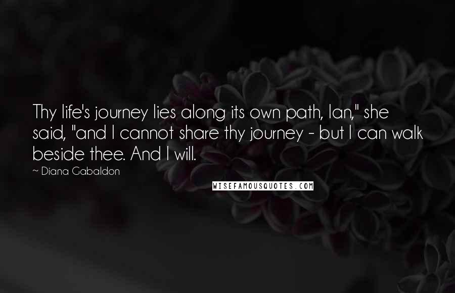 Diana Gabaldon Quotes: Thy life's journey lies along its own path, Ian," she said, "and I cannot share thy journey - but I can walk beside thee. And I will.