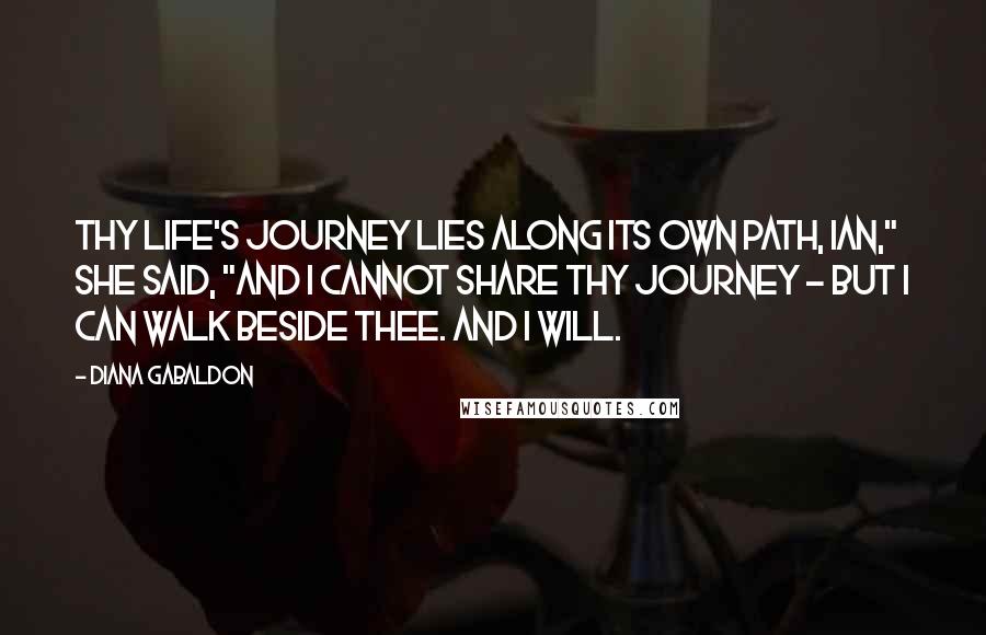 Diana Gabaldon Quotes: Thy life's journey lies along its own path, Ian," she said, "and I cannot share thy journey - but I can walk beside thee. And I will.