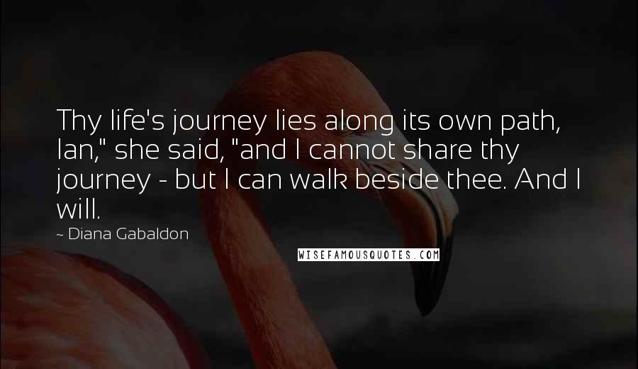 Diana Gabaldon Quotes: Thy life's journey lies along its own path, Ian," she said, "and I cannot share thy journey - but I can walk beside thee. And I will.