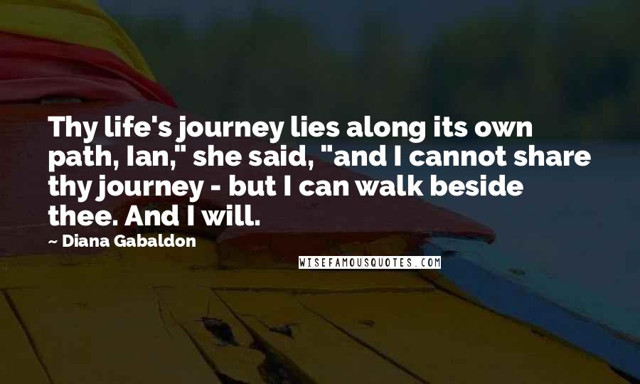 Diana Gabaldon Quotes: Thy life's journey lies along its own path, Ian," she said, "and I cannot share thy journey - but I can walk beside thee. And I will.