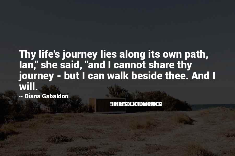 Diana Gabaldon Quotes: Thy life's journey lies along its own path, Ian," she said, "and I cannot share thy journey - but I can walk beside thee. And I will.