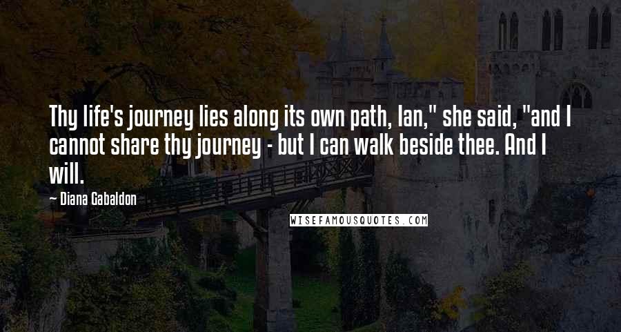 Diana Gabaldon Quotes: Thy life's journey lies along its own path, Ian," she said, "and I cannot share thy journey - but I can walk beside thee. And I will.