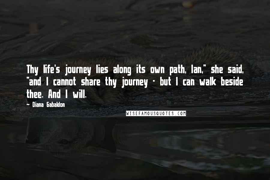 Diana Gabaldon Quotes: Thy life's journey lies along its own path, Ian," she said, "and I cannot share thy journey - but I can walk beside thee. And I will.