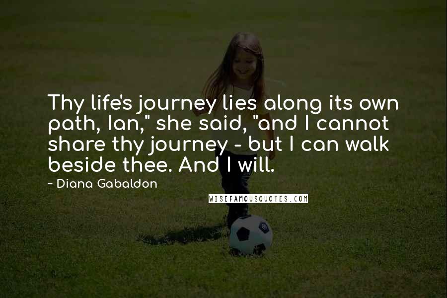 Diana Gabaldon Quotes: Thy life's journey lies along its own path, Ian," she said, "and I cannot share thy journey - but I can walk beside thee. And I will.