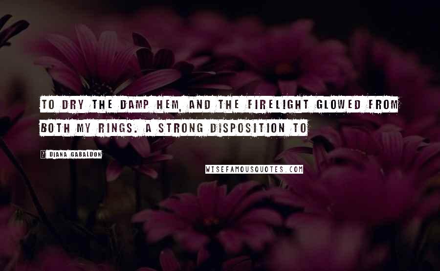 Diana Gabaldon Quotes: To dry the damp hem, and the firelight glowed from both my rings. A strong disposition to