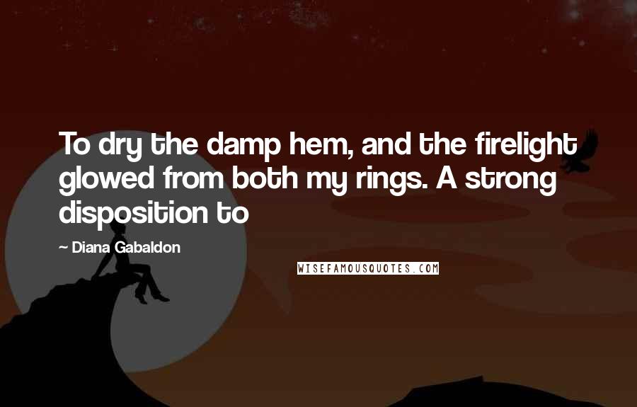 Diana Gabaldon Quotes: To dry the damp hem, and the firelight glowed from both my rings. A strong disposition to