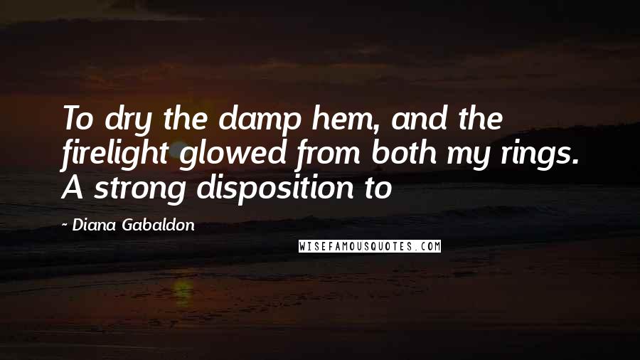 Diana Gabaldon Quotes: To dry the damp hem, and the firelight glowed from both my rings. A strong disposition to