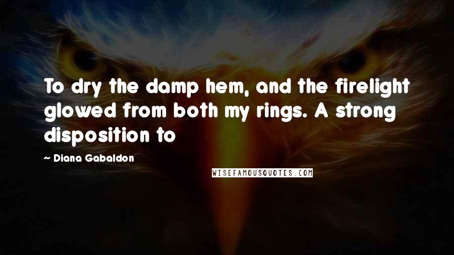 Diana Gabaldon Quotes: To dry the damp hem, and the firelight glowed from both my rings. A strong disposition to