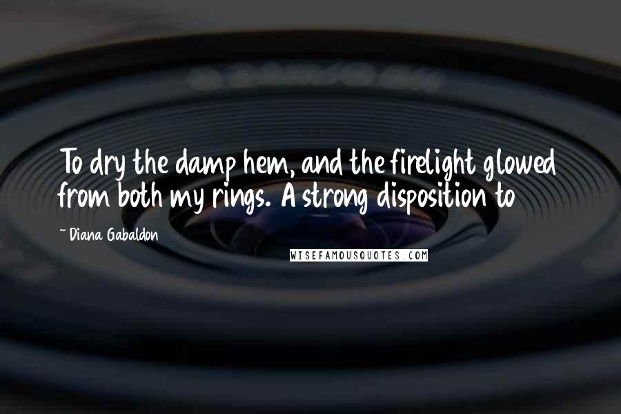 Diana Gabaldon Quotes: To dry the damp hem, and the firelight glowed from both my rings. A strong disposition to