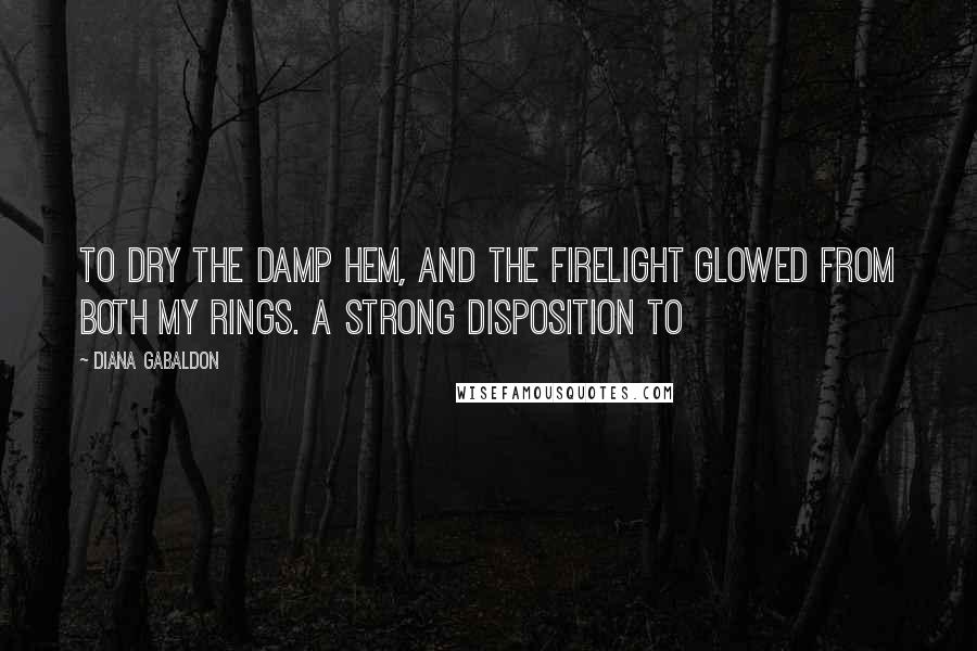 Diana Gabaldon Quotes: To dry the damp hem, and the firelight glowed from both my rings. A strong disposition to
