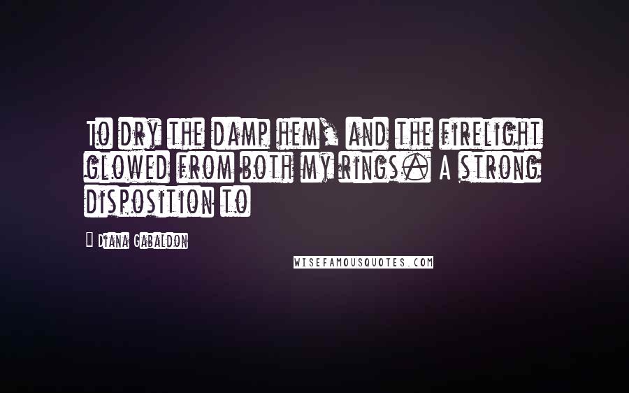 Diana Gabaldon Quotes: To dry the damp hem, and the firelight glowed from both my rings. A strong disposition to