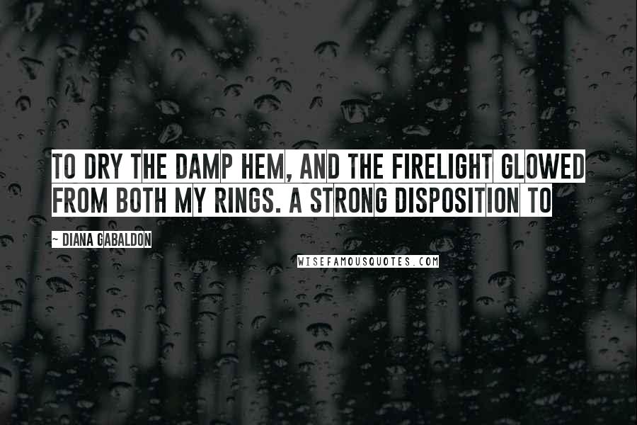 Diana Gabaldon Quotes: To dry the damp hem, and the firelight glowed from both my rings. A strong disposition to