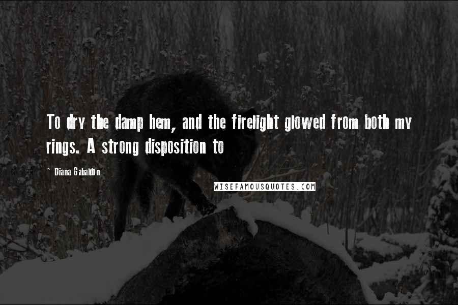 Diana Gabaldon Quotes: To dry the damp hem, and the firelight glowed from both my rings. A strong disposition to