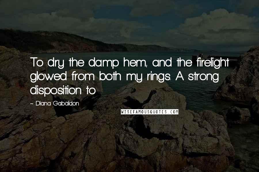 Diana Gabaldon Quotes: To dry the damp hem, and the firelight glowed from both my rings. A strong disposition to