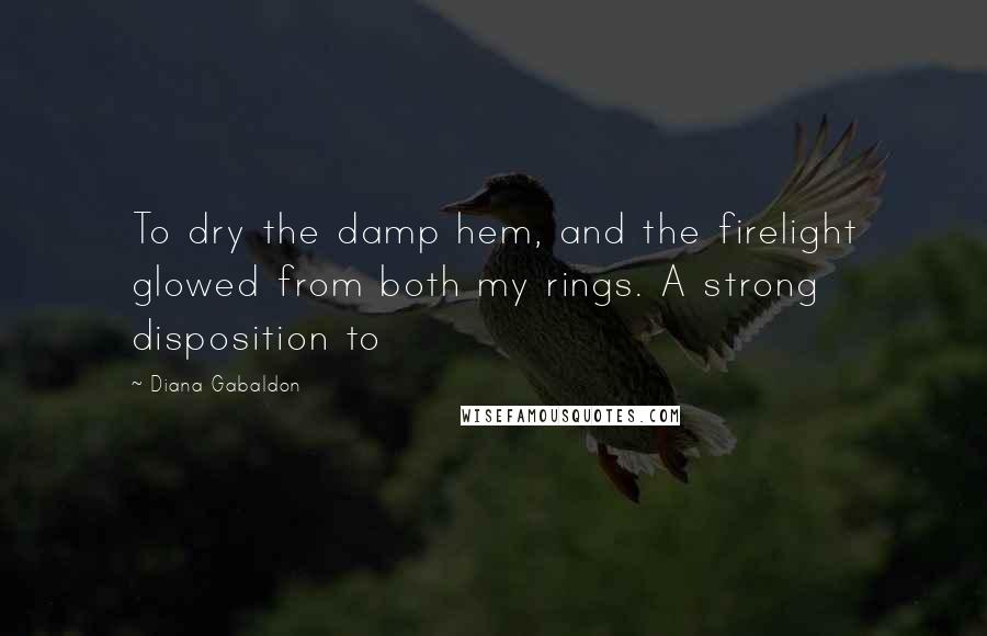 Diana Gabaldon Quotes: To dry the damp hem, and the firelight glowed from both my rings. A strong disposition to