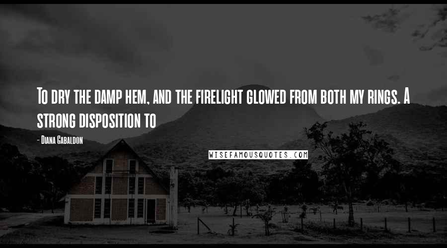 Diana Gabaldon Quotes: To dry the damp hem, and the firelight glowed from both my rings. A strong disposition to