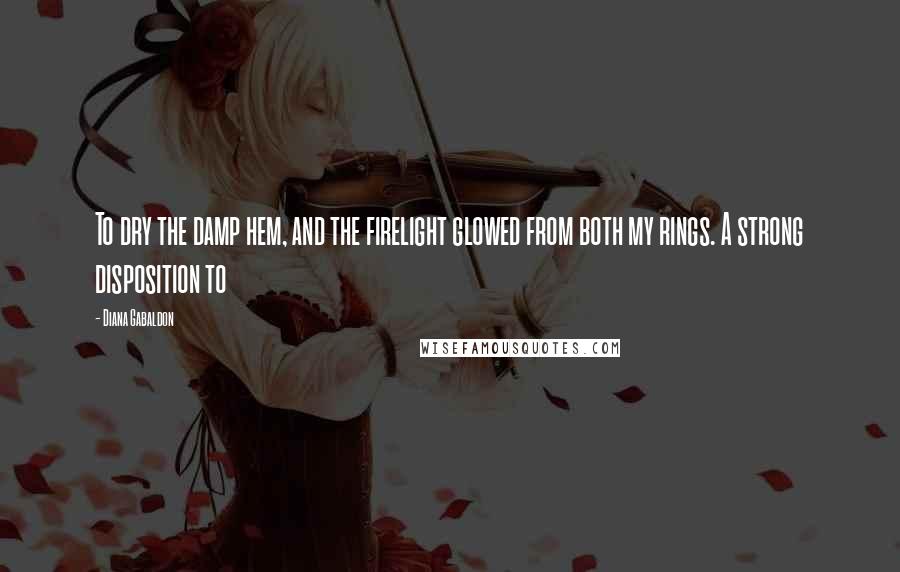 Diana Gabaldon Quotes: To dry the damp hem, and the firelight glowed from both my rings. A strong disposition to