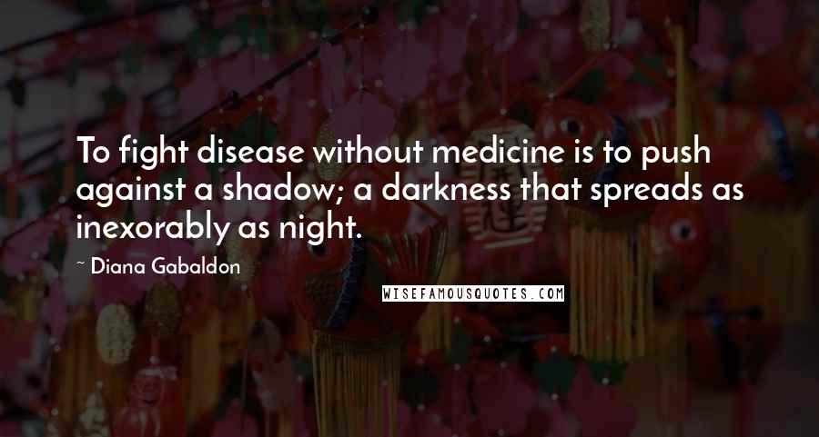 Diana Gabaldon Quotes: To fight disease without medicine is to push against a shadow; a darkness that spreads as inexorably as night.