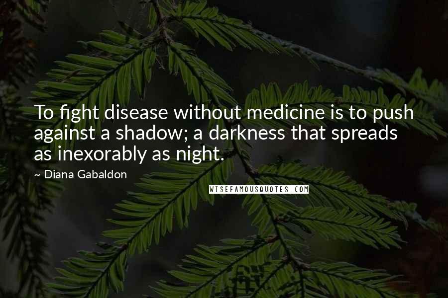 Diana Gabaldon Quotes: To fight disease without medicine is to push against a shadow; a darkness that spreads as inexorably as night.