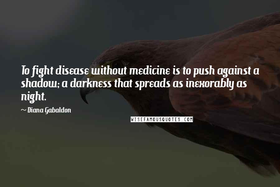 Diana Gabaldon Quotes: To fight disease without medicine is to push against a shadow; a darkness that spreads as inexorably as night.