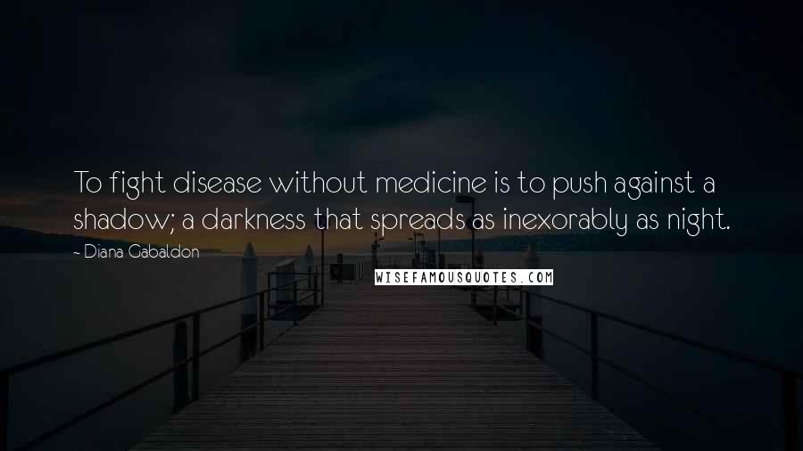 Diana Gabaldon Quotes: To fight disease without medicine is to push against a shadow; a darkness that spreads as inexorably as night.