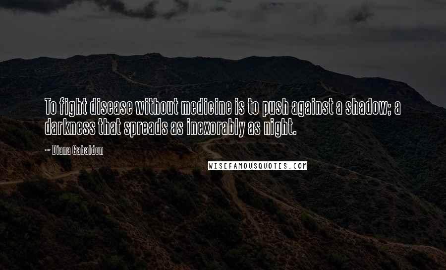 Diana Gabaldon Quotes: To fight disease without medicine is to push against a shadow; a darkness that spreads as inexorably as night.