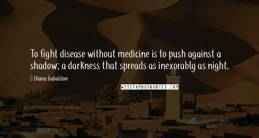 Diana Gabaldon Quotes: To fight disease without medicine is to push against a shadow; a darkness that spreads as inexorably as night.