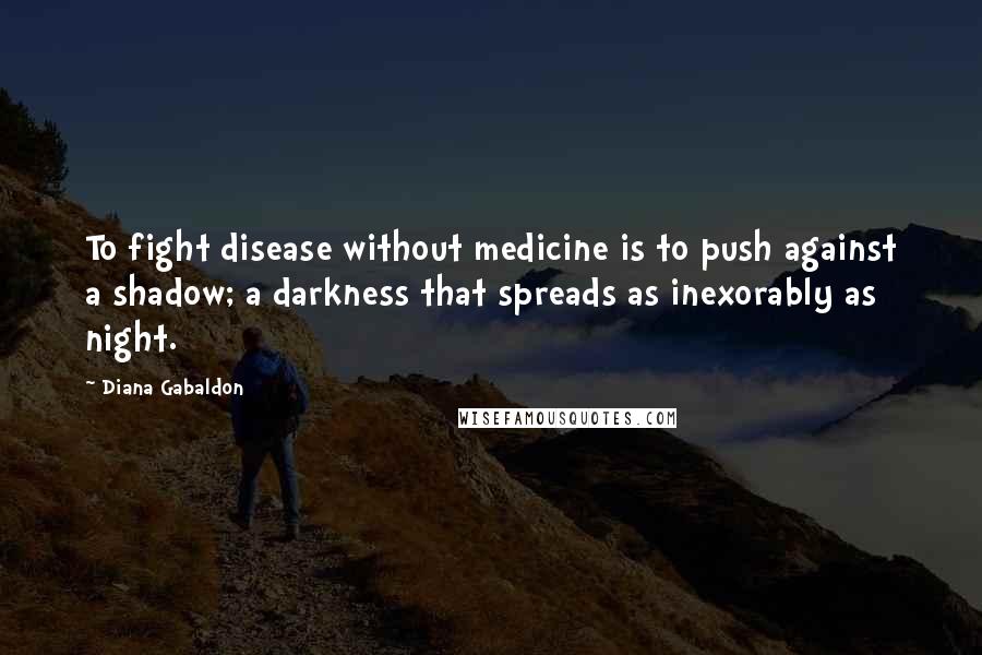 Diana Gabaldon Quotes: To fight disease without medicine is to push against a shadow; a darkness that spreads as inexorably as night.