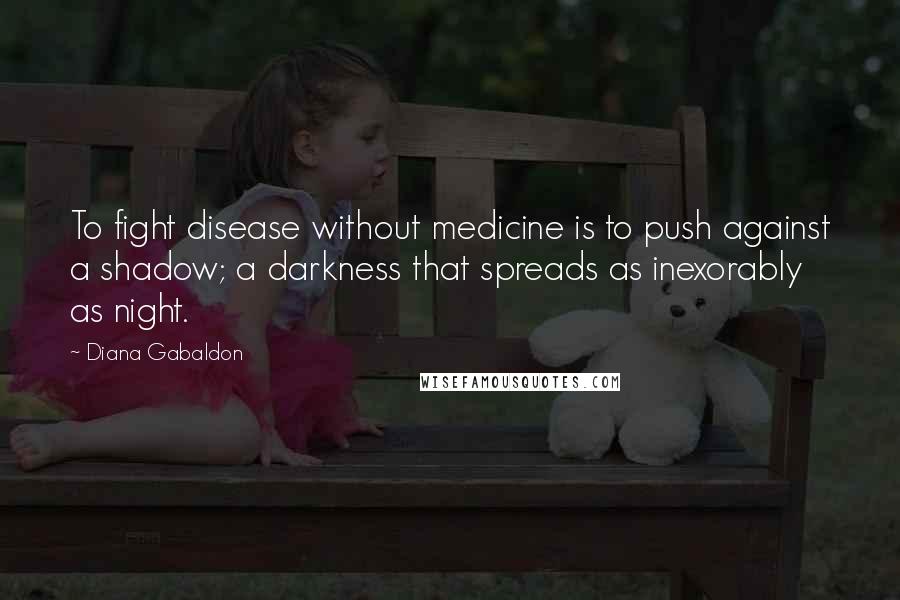 Diana Gabaldon Quotes: To fight disease without medicine is to push against a shadow; a darkness that spreads as inexorably as night.