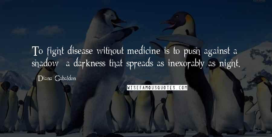 Diana Gabaldon Quotes: To fight disease without medicine is to push against a shadow; a darkness that spreads as inexorably as night.