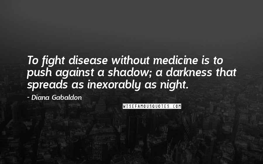 Diana Gabaldon Quotes: To fight disease without medicine is to push against a shadow; a darkness that spreads as inexorably as night.