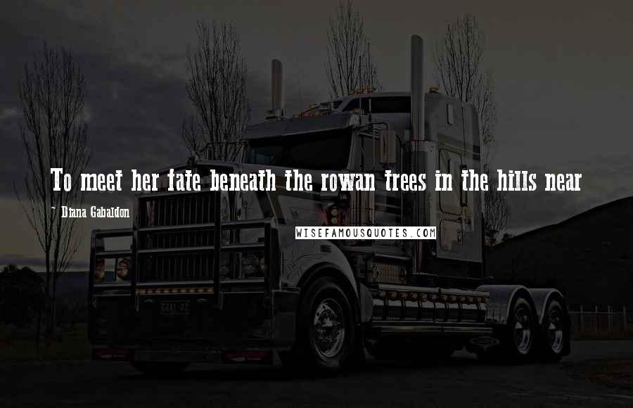 Diana Gabaldon Quotes: To meet her fate beneath the rowan trees in the hills near