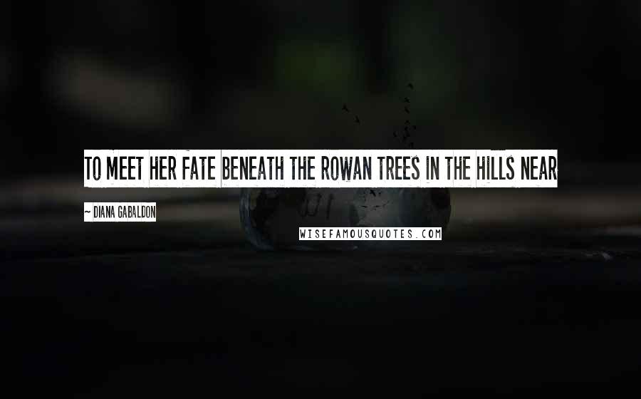 Diana Gabaldon Quotes: To meet her fate beneath the rowan trees in the hills near