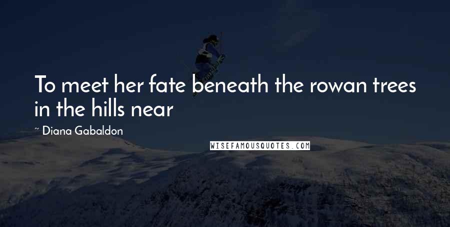 Diana Gabaldon Quotes: To meet her fate beneath the rowan trees in the hills near