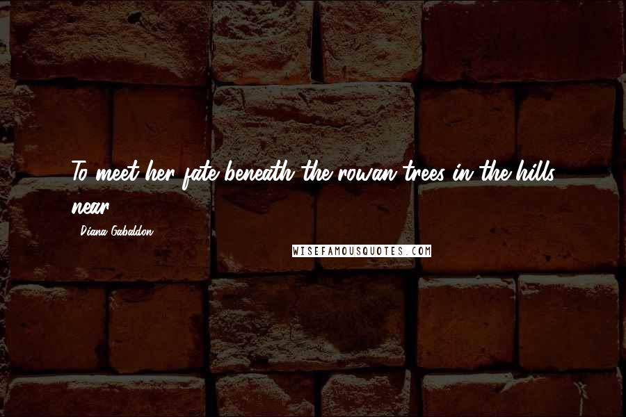 Diana Gabaldon Quotes: To meet her fate beneath the rowan trees in the hills near