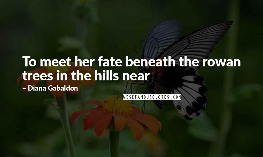 Diana Gabaldon Quotes: To meet her fate beneath the rowan trees in the hills near
