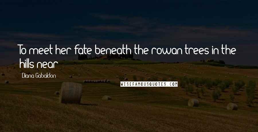 Diana Gabaldon Quotes: To meet her fate beneath the rowan trees in the hills near